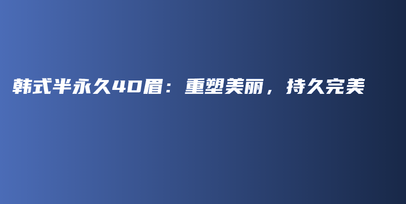 韩式半永久4D眉：重塑美丽，持久完美插图