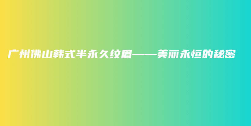 广州佛山韩式半永久纹眉——美丽永恒的秘密插图