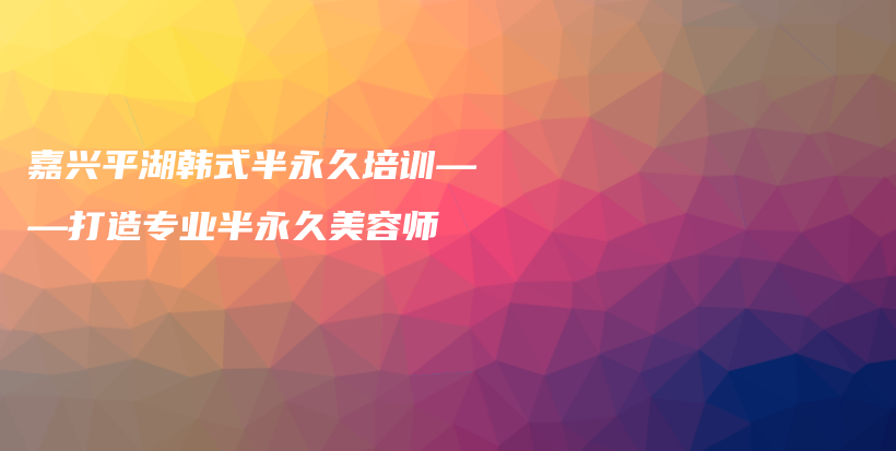 嘉兴平湖韩式半永久培训——打造专业半永久美容师插图