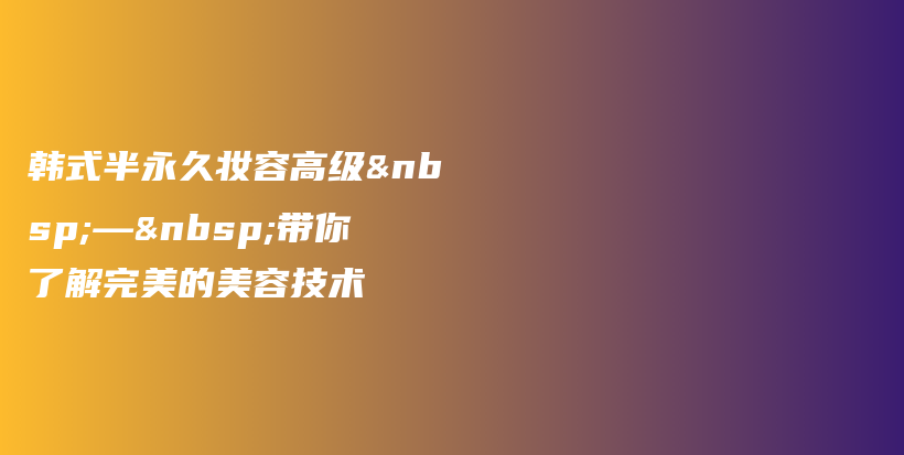 韩式半永久妆容高级 — 带你了解完美的美容技术插图