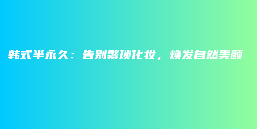 韩式半永久：告别繁琐化妆，焕发自然美颜插图