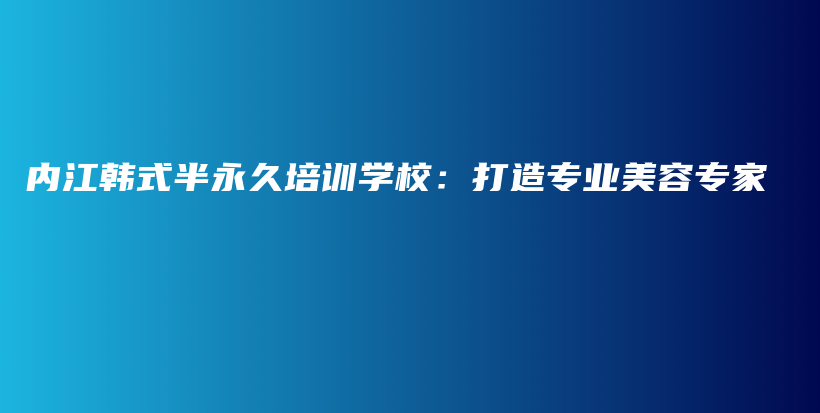 内江韩式半永久培训学校：打造专业美容专家插图