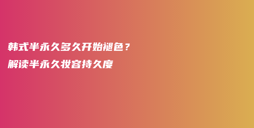 韩式半永久多久开始褪色？解读半永久妆容持久度插图