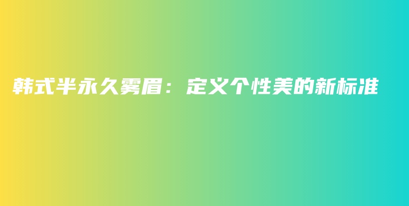 韩式半永久雾眉：定义个性美的新标准插图