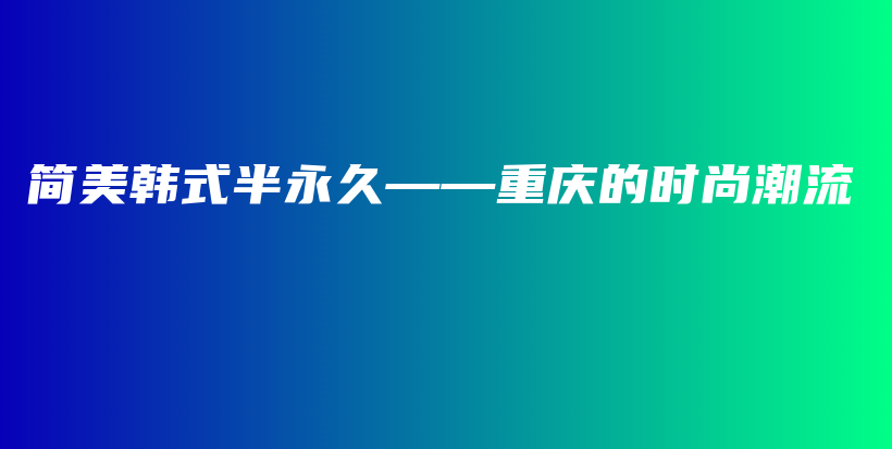 简美韩式半永久——重庆的时尚潮流插图