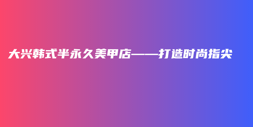 大兴韩式半永久美甲店——打造时尚指尖插图