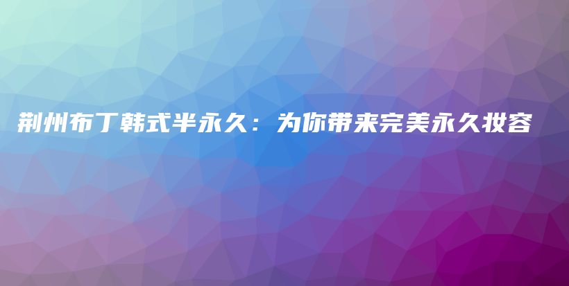 荆州布丁韩式半永久：为你带来完美永久妆容插图