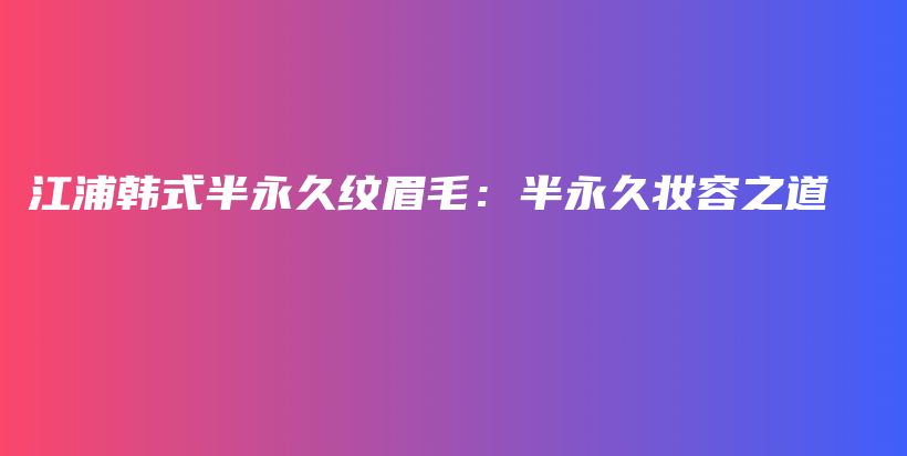 江浦韩式半永久纹眉毛：半永久妆容之道插图