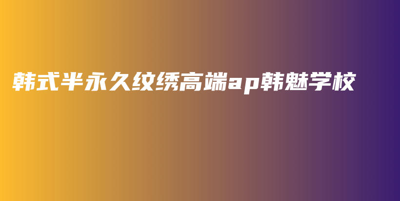 韩式半永久纹绣高端ap韩魅学校插图