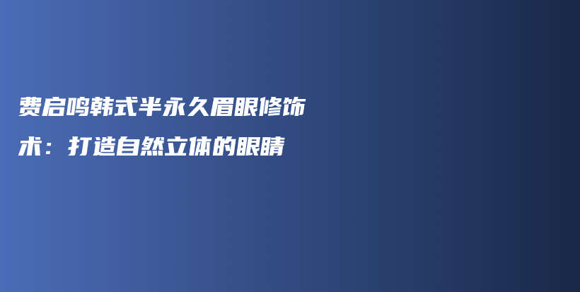 费启鸣韩式半永久眉眼修饰术：打造自然立体的眼睛插图