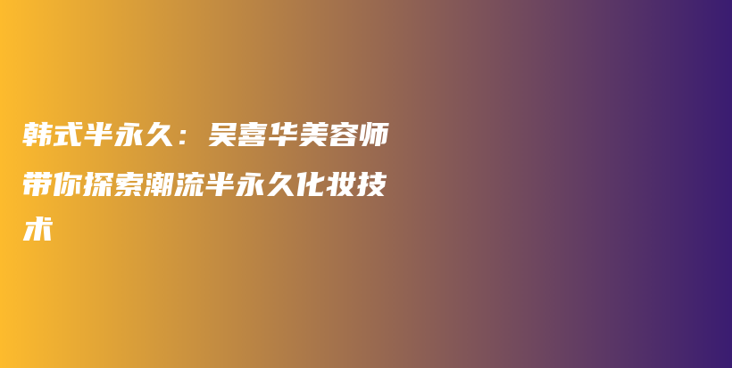 韩式半永久：吴喜华美容师带你探索潮流半永久化妆技术插图