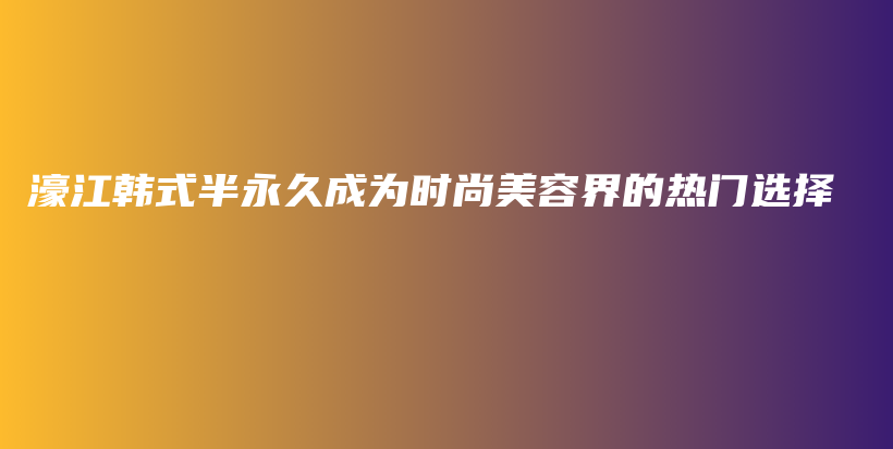 濠江韩式半永久成为时尚美容界的热门选择插图