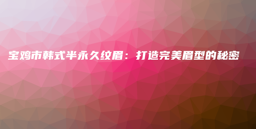 宝鸡市韩式半永久纹眉：打造完美眉型的秘密插图