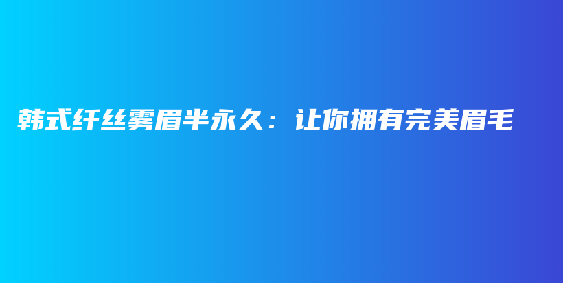 韩式纤丝雾眉半永久：让你拥有完美眉毛插图