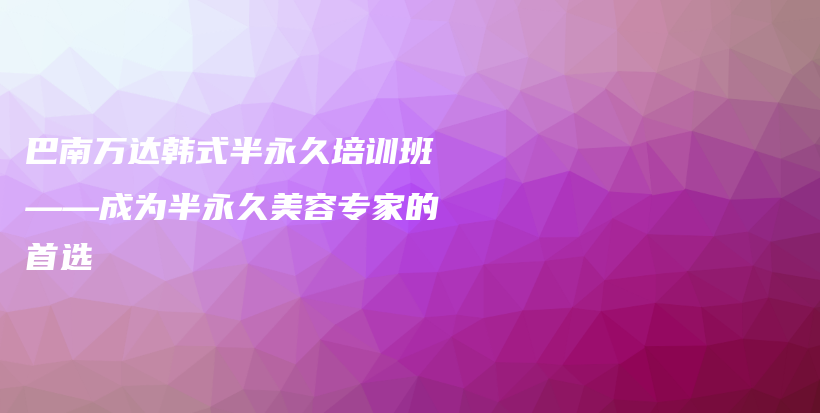 巴南万达韩式半永久培训班——成为半永久美容专家的首选插图