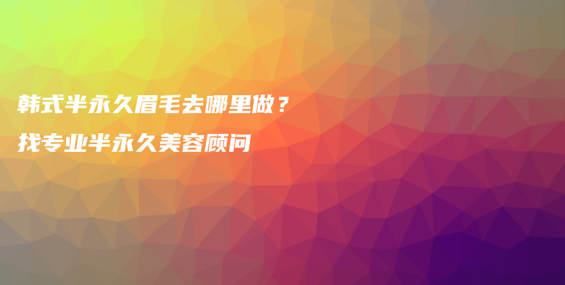 韩式半永久眉毛去哪里做？找专业半永久美容顾问插图