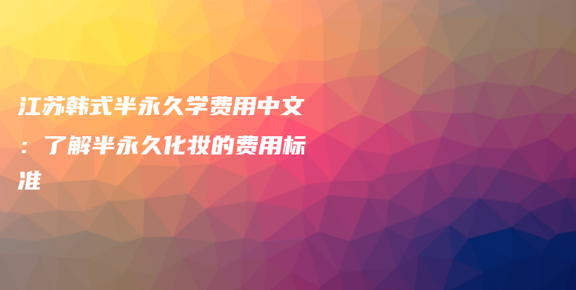 江苏韩式半永久学费用中文：了解半永久化妆的费用标准插图