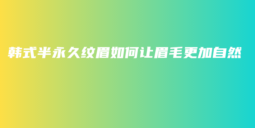 韩式半永久纹眉如何让眉毛更加自然插图