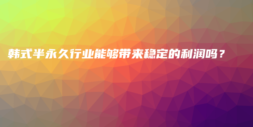 韩式半永久行业能够带来稳定的利润吗？插图