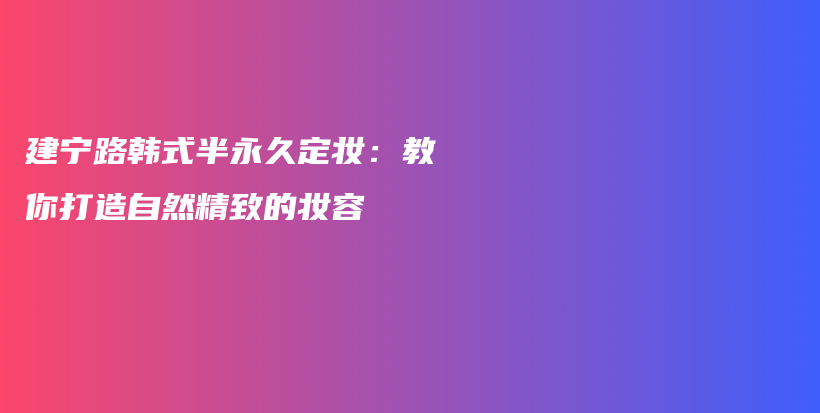 建宁路韩式半永久定妆：教你打造自然精致的妆容插图