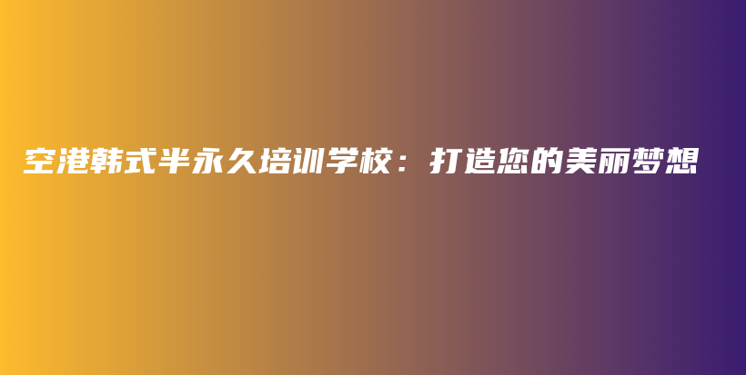 空港韩式半永久培训学校：打造您的美丽梦想插图