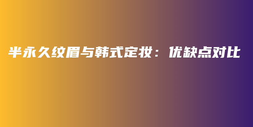 半永久纹眉与韩式定妆：优缺点对比插图