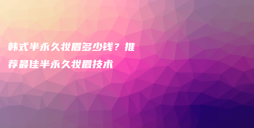 韩式半永久妆眉多少钱？推荐最佳半永久妆眉技术插图