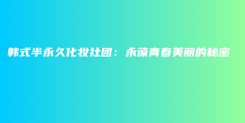 韩式半永久化妆社团：永葆青春美丽的秘密插图