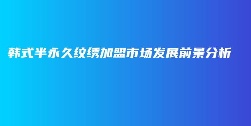 韩式半永久纹绣加盟市场发展前景分析插图