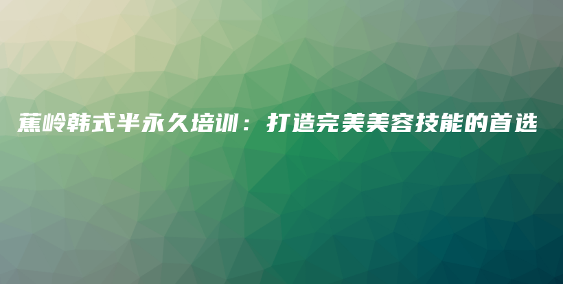 蕉岭韩式半永久培训：打造完美美容技能的首选插图