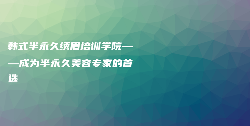 韩式半永久绣眉培训学院——成为半永久美容专家的首选插图