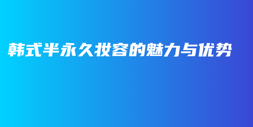 韩式半永久妆容的魅力与优势插图