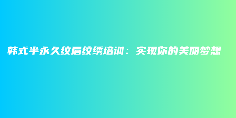 韩式半永久纹眉纹绣培训：实现你的美丽梦想插图