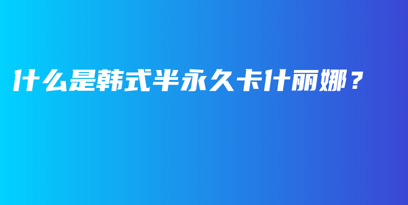 什么是韩式半永久卡什丽娜？插图