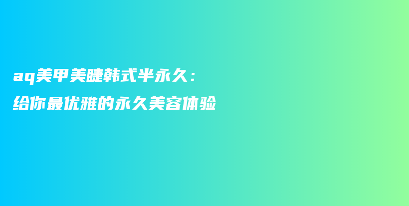 aq美甲美睫韩式半永久：给你最优雅的永久美容体验插图