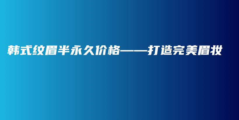 韩式纹眉半永久价格——打造完美眉妆插图