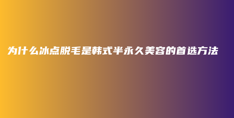 为什么冰点脱毛是韩式半永久美容的首选方法插图