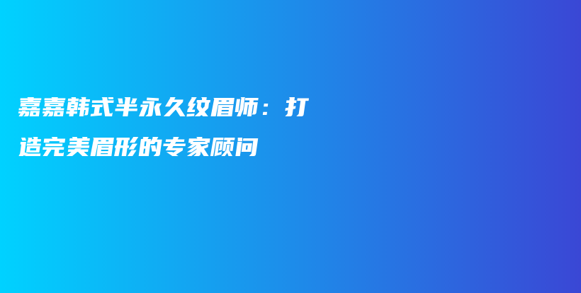 嘉嘉韩式半永久纹眉师：打造完美眉形的专家顾问插图