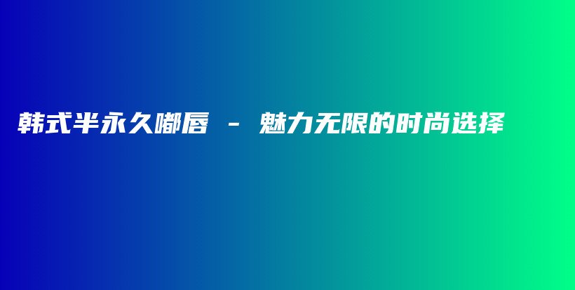 韩式半永久嘟唇 – 魅力无限的时尚选择插图