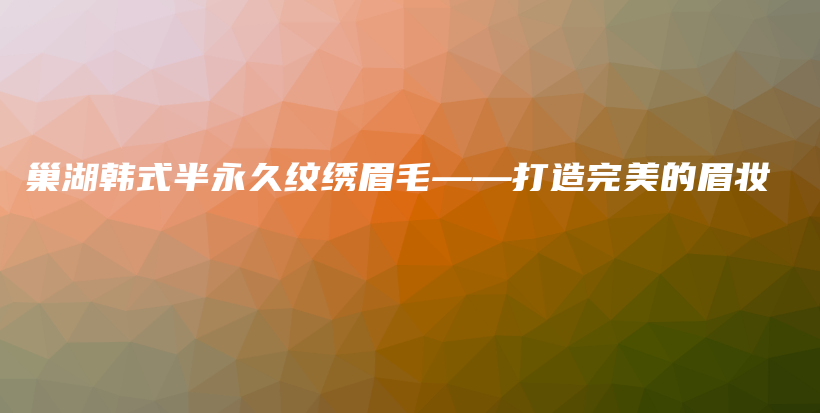 巢湖韩式半永久纹绣眉毛——打造完美的眉妆插图