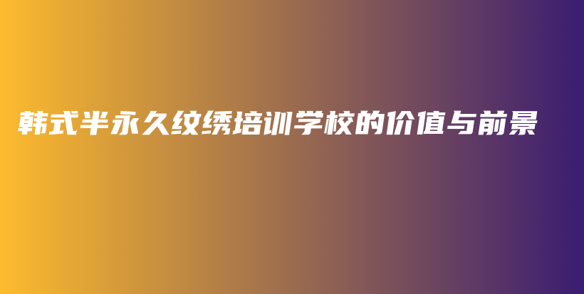 韩式半永久纹绣培训学校的价值与前景插图