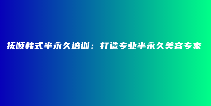 抚顺韩式半永久培训：打造专业半永久美容专家插图