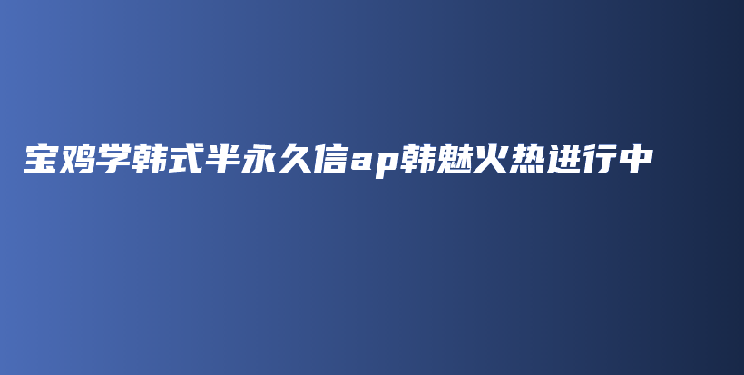 宝鸡学韩式半永久信ap韩魅火热进行中插图