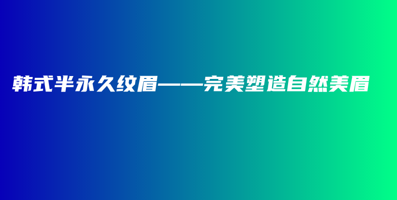 韩式半永久纹眉——完美塑造自然美眉插图