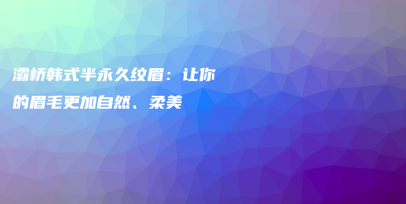 灞桥韩式半永久纹眉：让你的眉毛更加自然、柔美插图