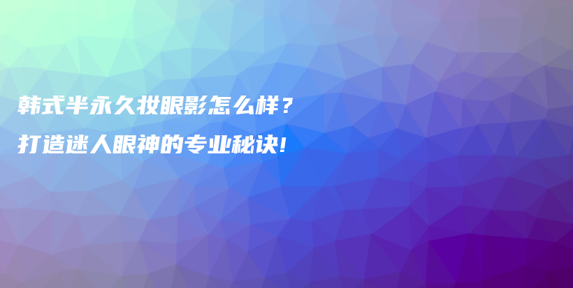 韩式半永久妆眼影怎么样？打造迷人眼神的专业秘诀!插图