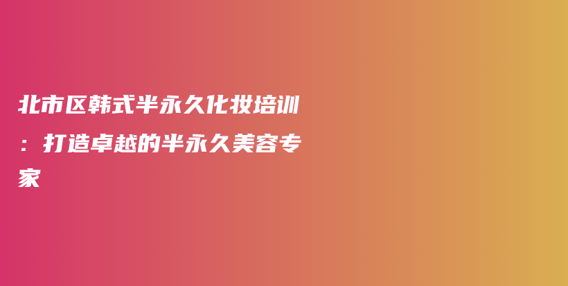 北市区韩式半永久化妆培训：打造卓越的半永久美容专家插图