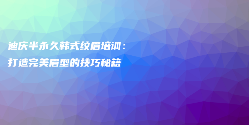 迪庆半永久韩式纹眉培训：打造完美眉型的技巧秘籍插图