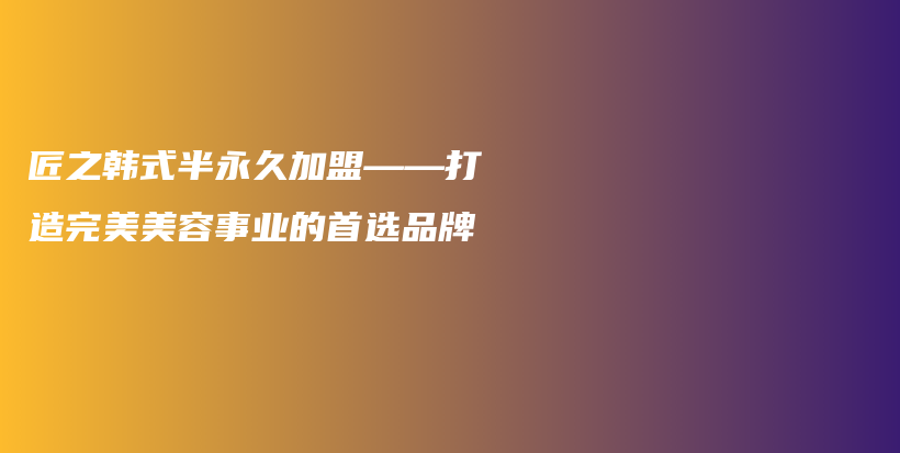 匠之韩式半永久加盟——打造完美美容事业的首选品牌插图