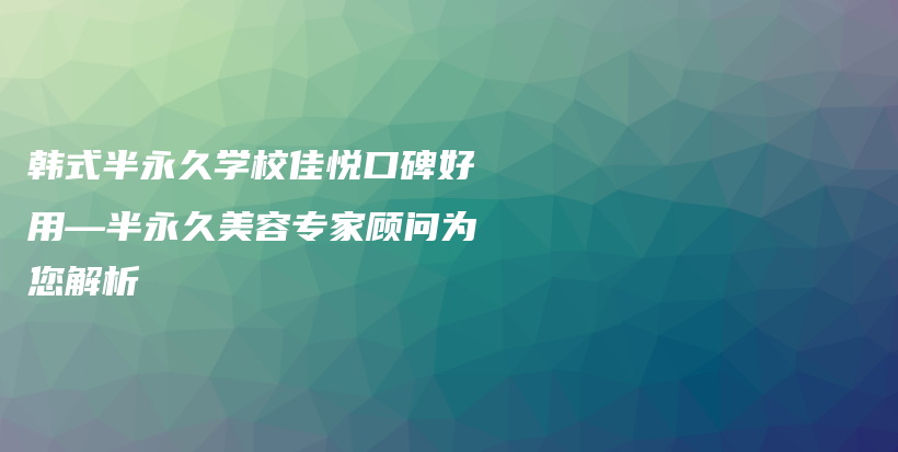 韩式半永久学校佳悦口碑好用—半永久美容专家顾问为您解析插图